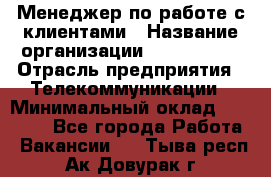 Менеджер по работе с клиентами › Название организации ­ Neo sites › Отрасль предприятия ­ Телекоммуникации › Минимальный оклад ­ 35 000 - Все города Работа » Вакансии   . Тыва респ.,Ак-Довурак г.